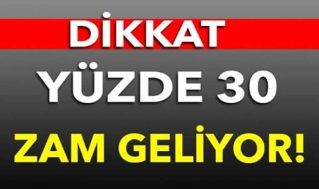 DİKKAT! YÜZDE 30 ZAM GELİYOR