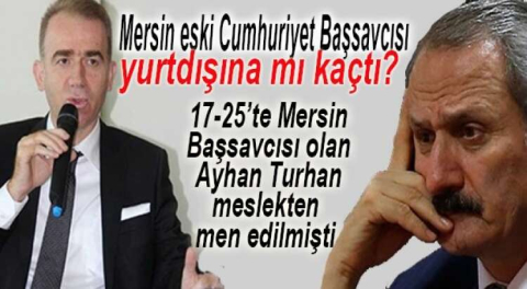 MERSİN ESKİ BAŞSAVCISI TURHAN FİRAR MI ETTİ?