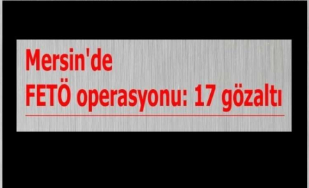 SON DAKİKA FETÖ OPERASYONU 17 GÖZALTI