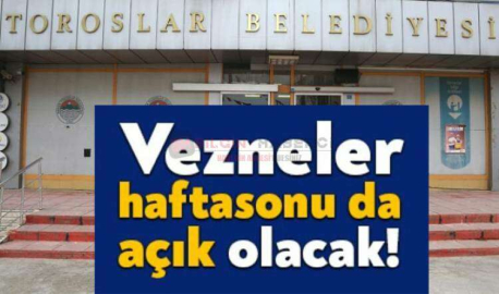 TOROSLAR BELEDİYESİ'NDE VEZNELER BU HAFTA SONU AÇIK